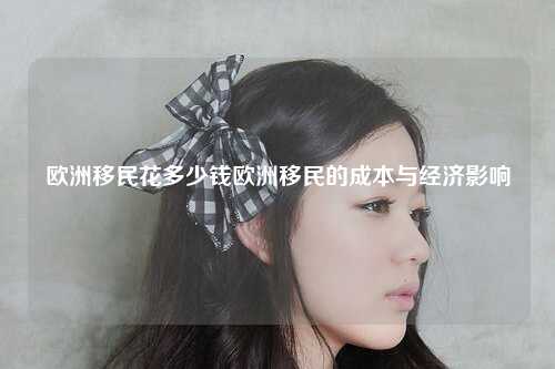 欧洲移民花多少钱欧洲移民的成本与经济影响